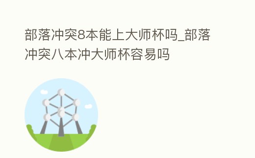 部落沖突8本能上大師杯嗎_部落沖突八本沖大師杯容易嗎