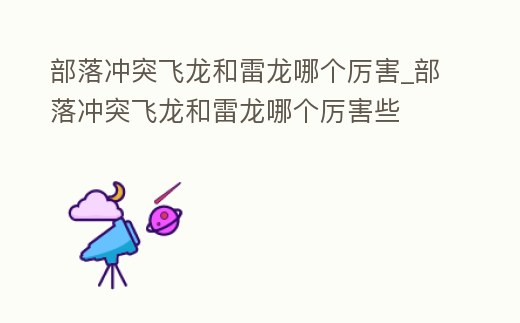 部落沖突飛龍和雷龍哪個厲害_部落沖突飛龍和雷龍哪個厲害些