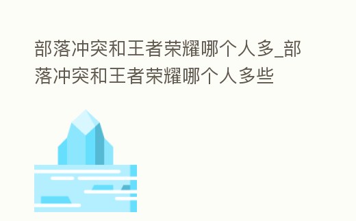 部落沖突和王者榮耀哪個人多_部落沖突和王者榮耀哪個人多些