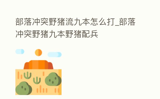部落沖突野豬流九本怎么打_部落沖突野豬九本野豬配兵