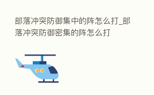 部落沖突防御集中的陣怎么打_部落沖突防御密集的陣怎么打