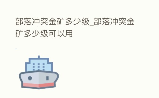 部落沖突金礦多少級_部落沖突金礦多少級可以用