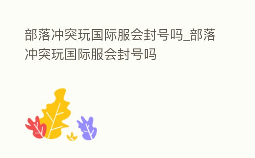 部落沖突玩國際服會封號嗎_部落沖突玩國際服會封號嗎