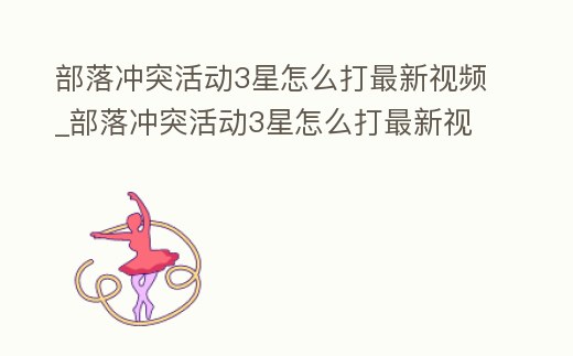 部落沖突活動3星怎么打最新視頻_部落沖突活動3星怎么打最新視頻氣球