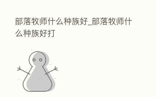 部落牧師什么種族好_部落牧師什么種族好打