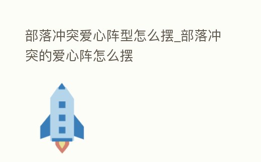部落沖突愛心陣型怎么擺_部落沖突的愛心陣怎么擺