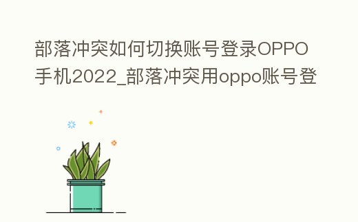 部落沖突如何切換賬號(hào)登錄OPPO手機(jī)2022_部落沖突用oppo賬號(hào)登陸怎么換成qq