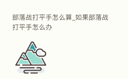 部落戰(zhàn)打平手怎么算_如果部落戰(zhàn)打平手怎么辦