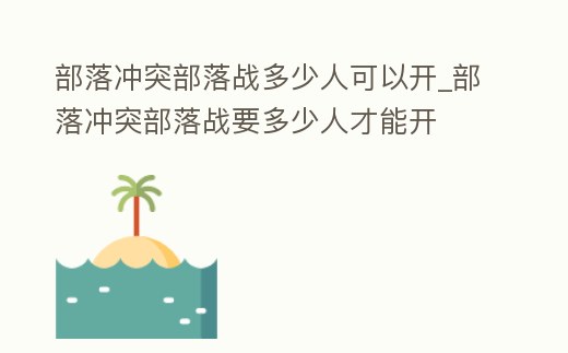 部落沖突部落戰多少人可以開_部落沖突部落戰要多少人才能開