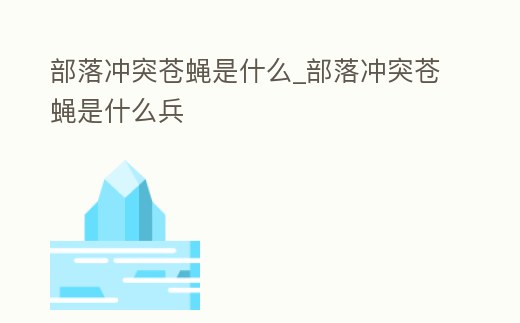 部落沖突蒼蠅是什么_部落沖突蒼蠅是什么兵