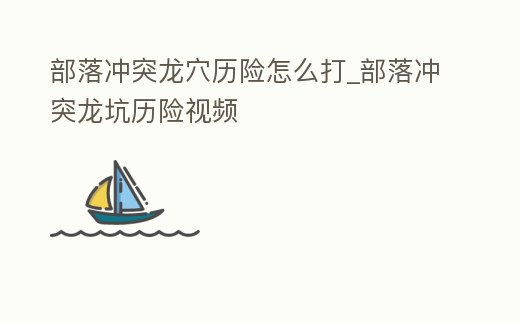 部落沖突龍穴歷險怎么打_部落沖突龍坑歷險視頻
