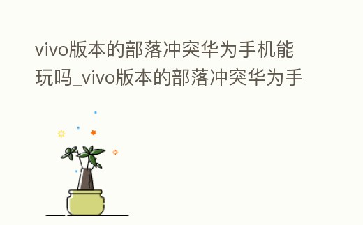 vivo版本的部落沖突華為手機(jī)能玩嗎_vivo版本的部落沖突華為手機(jī)能玩嗎安全嗎