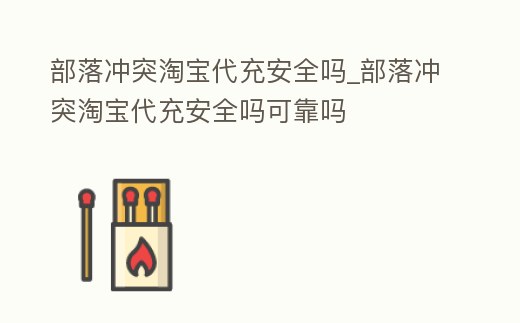 部落沖突淘寶代充安全嗎_部落沖突淘寶代充安全嗎可靠嗎