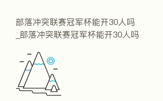 部落沖突聯賽冠軍杯能開30人嗎_部落沖突聯賽冠軍杯能開30人嗎