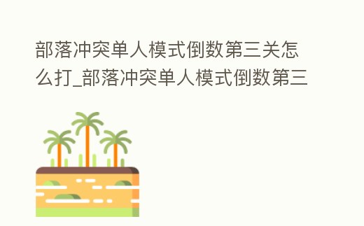 部落沖突單人模式倒數第三關怎么打_部落沖突單人模式倒數第三關怎么打不開