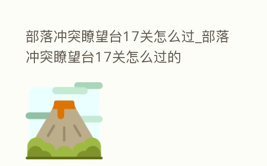 部落沖突瞭望臺17關怎么過_部落沖突瞭望臺17關怎么過的