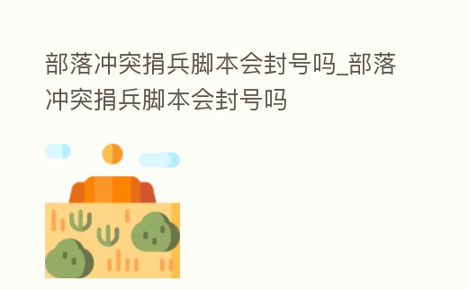 部落沖突捐兵腳本會封號嗎_部落沖突捐兵腳本會封號嗎