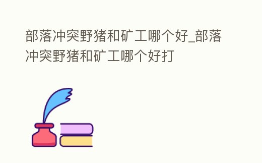 部落沖突野豬和礦工哪個好_部落沖突野豬和礦工哪個好打