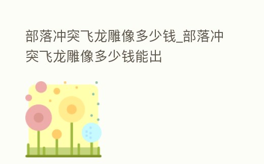 部落沖突飛龍雕像多少錢_部落沖突飛龍雕像多少錢能出