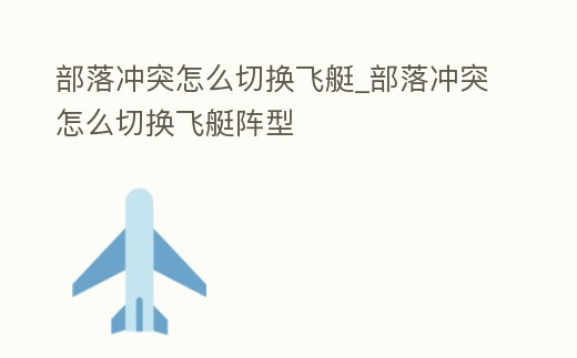 部落沖突怎么切換飛艇_部落沖突怎么切換飛艇陣型
