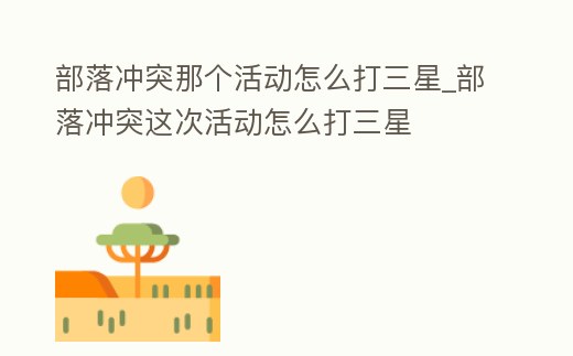部落沖突那個活動怎么打三星_部落沖突這次活動怎么打三星