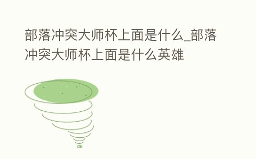 部落沖突大師杯上面是什么_部落沖突大師杯上面是什么英雄