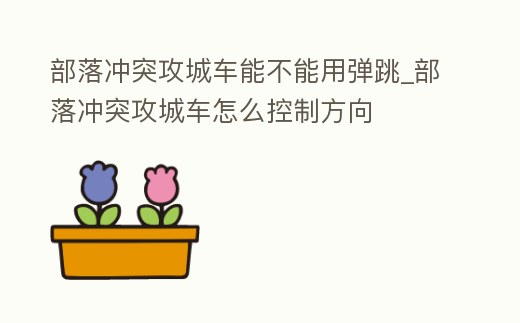 部落沖突攻城車能不能用彈跳_部落沖突攻城車怎么控制方向