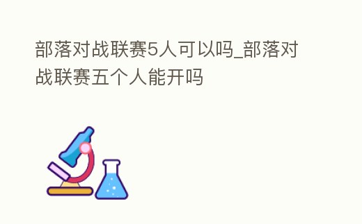 部落對戰(zhàn)聯(lián)賽5人可以嗎_部落對戰(zhàn)聯(lián)賽五個人能開嗎