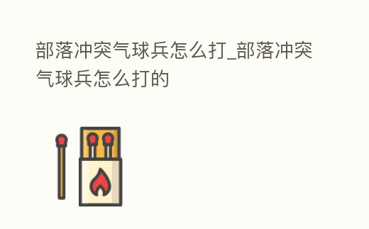 部落沖突氣球兵怎么打_部落沖突氣球兵怎么打的