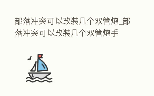 部落沖突可以改裝幾個雙管炮_部落沖突可以改裝幾個雙管炮手