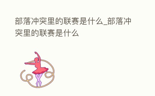 部落沖突里的聯賽是什么_部落沖突里的聯賽是什么