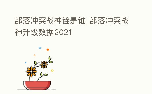 部落沖突戰神銓是誰_部落沖突戰神升級數據2021