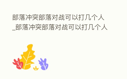 部落沖突部落對戰(zhàn)可以打幾個人_部落沖突部落對戰(zhàn)可以打幾個人玩