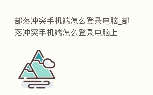 部落沖突手機端怎么登錄電腦_部落沖突手機端怎么登錄電腦上
