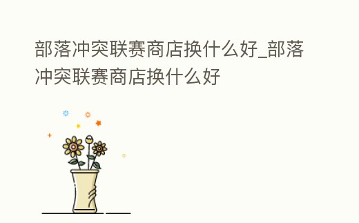 部落沖突聯賽商店換什么好_部落沖突聯賽商店換什么好