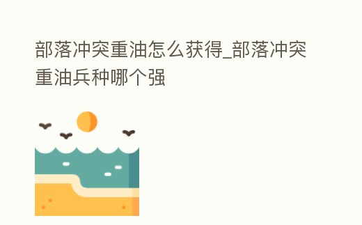 部落沖突重油怎么獲得_部落沖突重油兵種哪個強