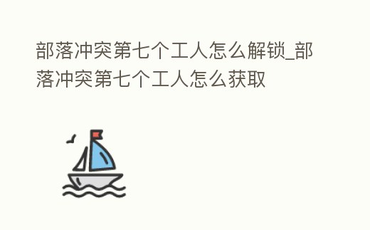 部落沖突第七個工人怎么解鎖_部落沖突第七個工人怎么獲取