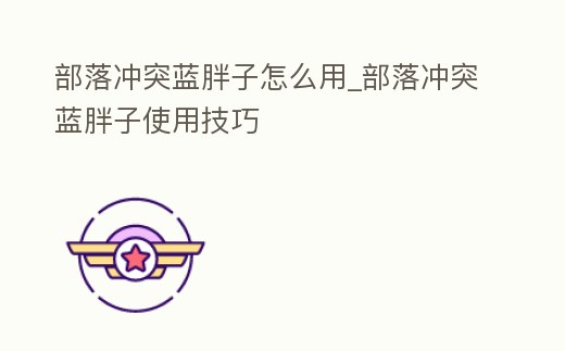 部落沖突藍胖子怎么用_部落沖突藍胖子使用技巧
