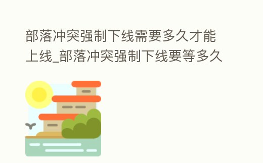 部落沖突強制下線需要多久才能上線_部落沖突強制下線要等多久