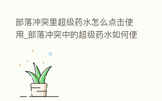 部落沖突里超級(jí)藥水怎么點(diǎn)擊使用_部落沖突中的超級(jí)藥水如何使用