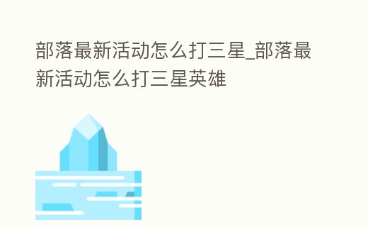 部落最新活動怎么打三星_部落最新活動怎么打三星英雄