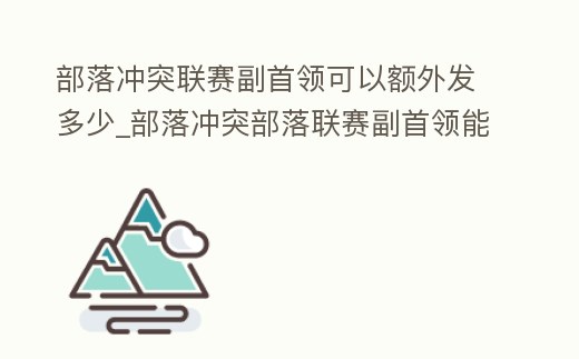 部落沖突聯賽副首領可以額外發多少_部落沖突部落聯賽副首領能開嗎