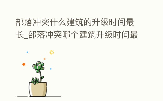 部落沖突什么建筑的升級時間最長_部落沖突哪個建筑升級時間最長