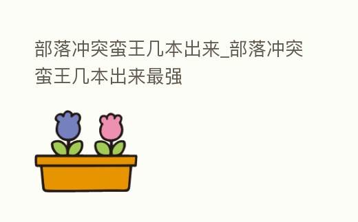 部落沖突蠻王幾本出來_部落沖突蠻王幾本出來最強