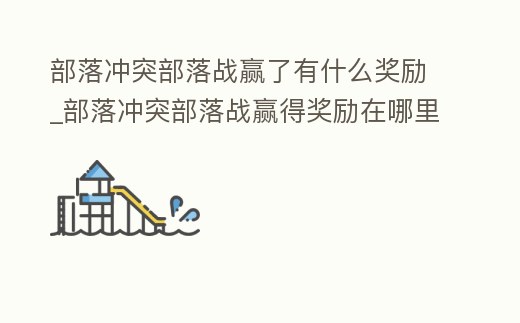 部落沖突部落戰贏了有什么獎勵_部落沖突部落戰贏得獎勵在哪里領