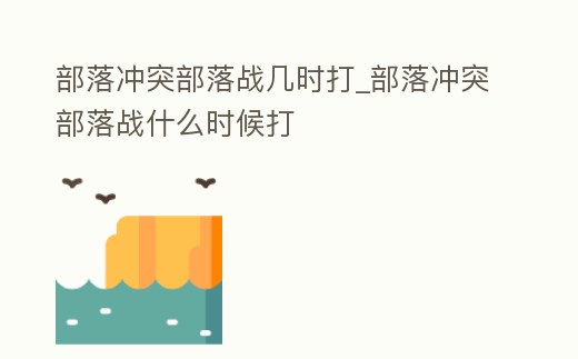 部落沖突部落戰幾時打_部落沖突部落戰什么時候打