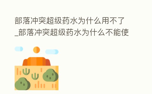 部落沖突超級藥水為什么用不了_部落沖突超級藥水為什么不能使用