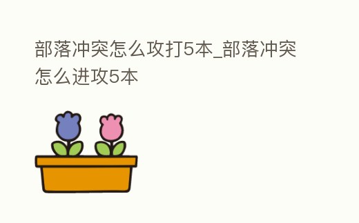 部落沖突怎么攻打5本_部落沖突怎么進(jìn)攻5本