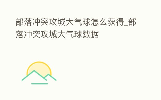 部落沖突攻城大氣球怎么獲得_部落沖突攻城大氣球數據