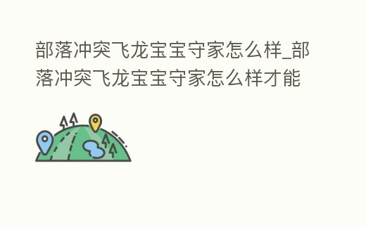 部落沖突飛龍寶寶守家怎么樣_部落沖突飛龍寶寶守家怎么樣才能升級